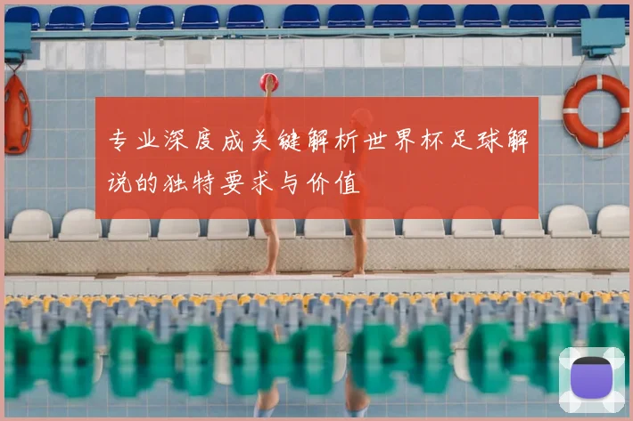 专业深度成关键解析世界杯足球解说的独特要求与价值