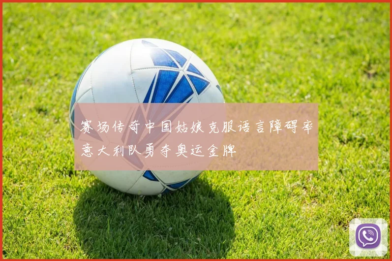 赛场传奇中国姑娘克服语言障碍率意大利队勇夺奥运金牌