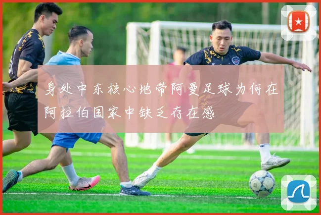 身处中东核心地带阿曼足球为何在阿拉伯国家中缺乏存在感