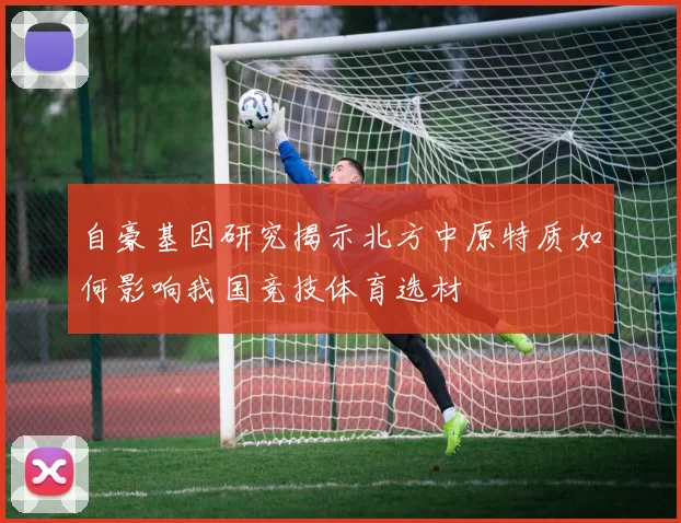 自豪基因研究揭示北方中原特质如何影响我国竞技体育选材