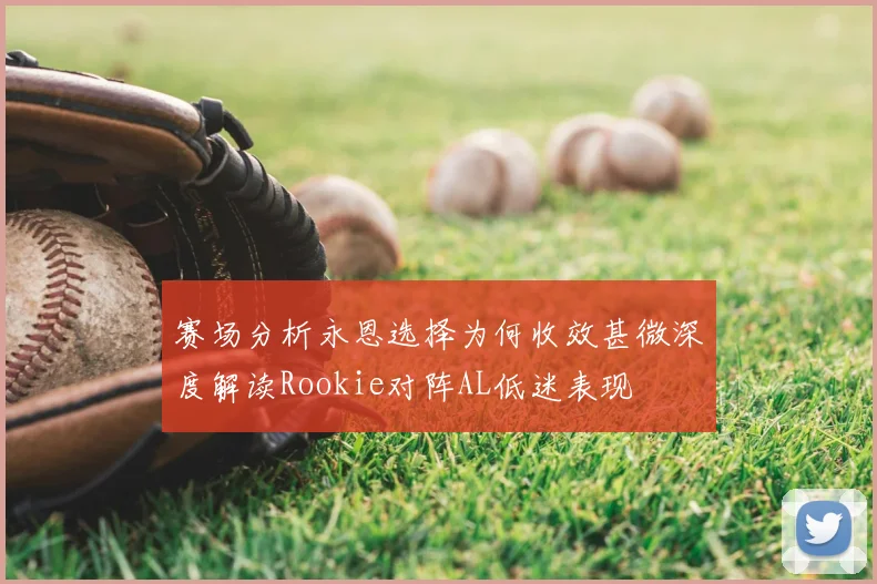 赛场分析永恩选择为何收效甚微深度解读Rookie对阵AL低迷表现