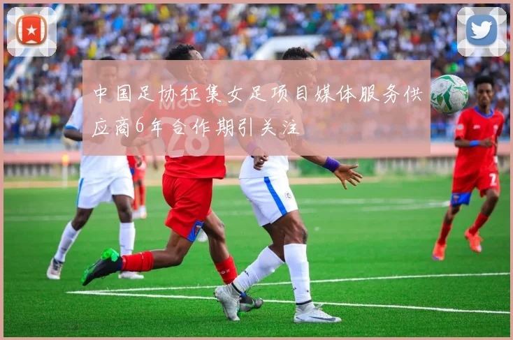 中国足协征集女足项目媒体服务供应商6年合作期引关注