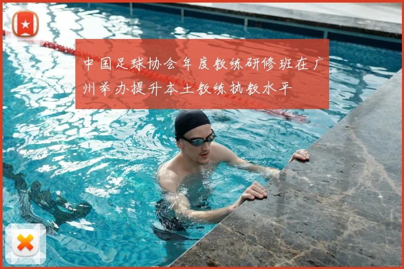 中国足球协会年度教练研修班在广州举办提升本土教练执教水平