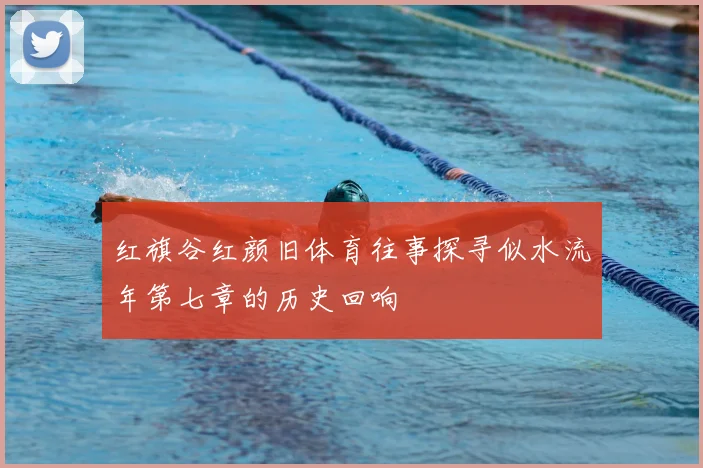 红旗谷红颜旧体育往事探寻似水流年第七章的历史回响