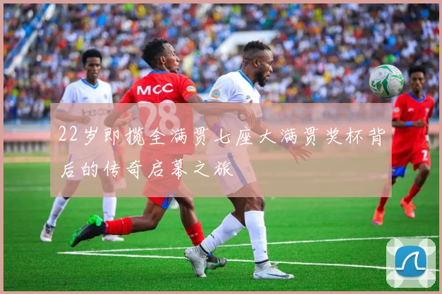 22岁即揽全满贯七座大满贯奖杯背后的传奇启幕之旅