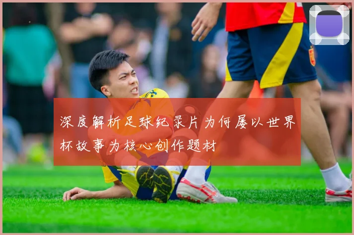 深度解析足球纪录片为何屡以世界杯故事为核心创作题材