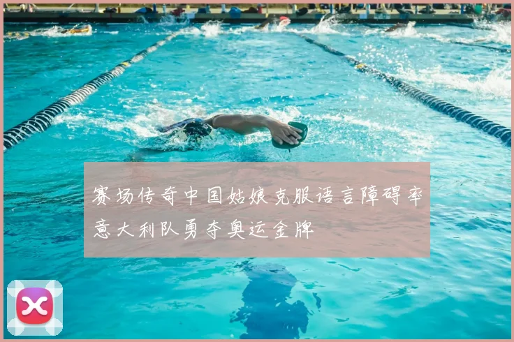 赛场传奇中国姑娘克服语言障碍率意大利队勇夺奥运金牌