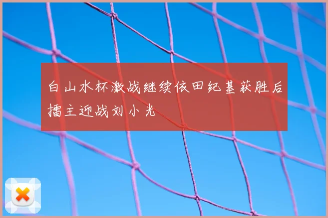 白山水杯激战继续依田纪基获胜后擂主迎战刘小光