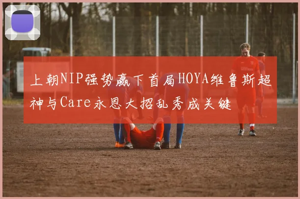 上朝NIP强势赢下首局HOYA维鲁斯超神与Care永恩大招乱秀成关键