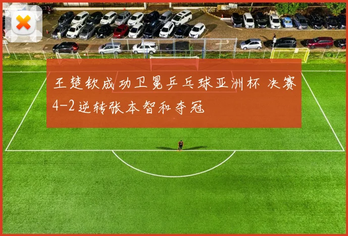 王楚钦成功卫冕乒乓球亚洲杯 决赛4-2逆转张本智和夺冠