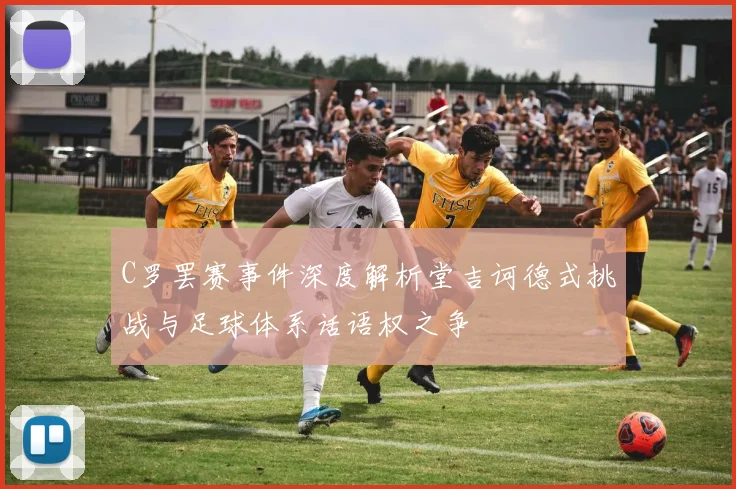 C罗罢赛事件深度解析堂吉诃德式挑战与足球体系话语权之争