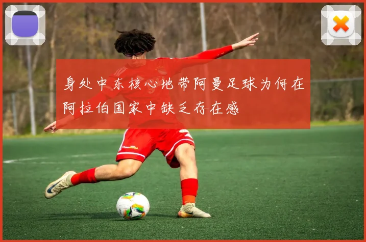 身处中东核心地带阿曼足球为何在阿拉伯国家中缺乏存在感