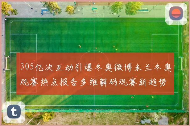 305亿次互动引爆冬奥微博米兰冬奥观赛热点报告多维解码观赛新趋势
