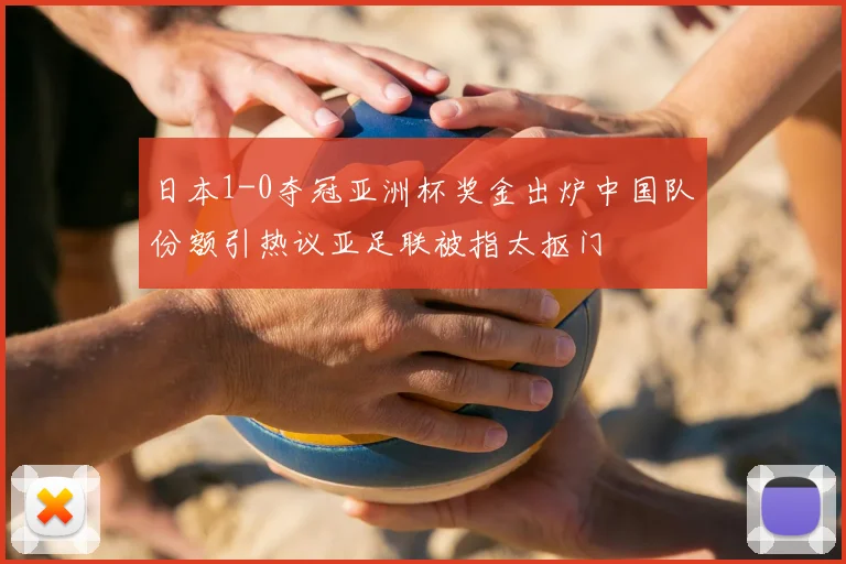 日本1-0夺冠亚洲杯奖金出炉中国队份额引热议亚足联被指太抠门
