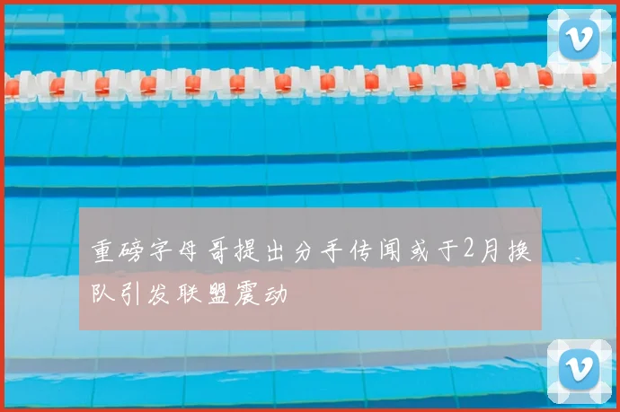 重磅字母哥提出分手传闻或于2月换队引发联盟震动