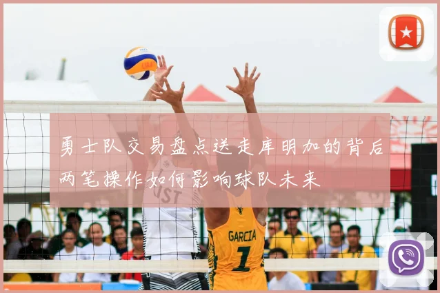 勇士队交易盘点送走库明加的背后两笔操作如何影响球队未来