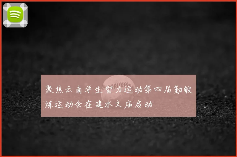 聚焦云南学生智力运动第四届勤锻炼运动会在建水文庙启动